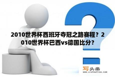 2010世界杯西班牙夺冠之路赛程？2010世界杯巴西vs德国比分？