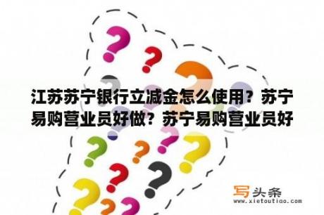 江苏苏宁银行立减金怎么使用？苏宁易购营业员好做？苏宁易购营业员好做吗？