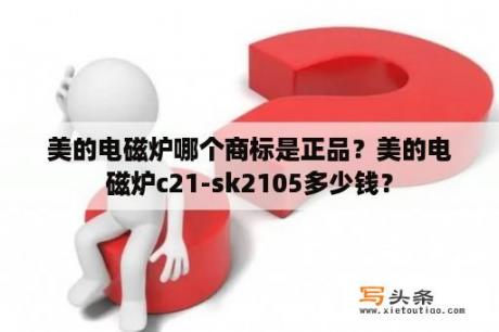 美的电磁炉哪个商标是正品？美的电磁炉c21-sk2105多少钱？