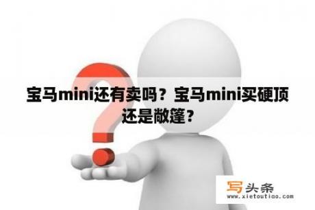 宝马mini还有卖吗？宝马mini买硬顶还是敞篷？