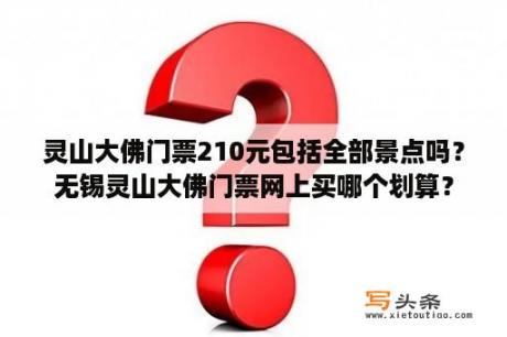 灵山大佛门票210元包括全部景点吗？无锡灵山大佛门票网上买哪个划算？