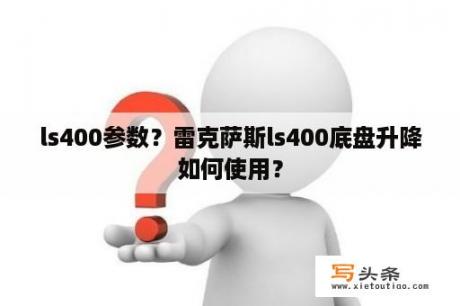 ls400参数？雷克萨斯ls400底盘升降如何使用？