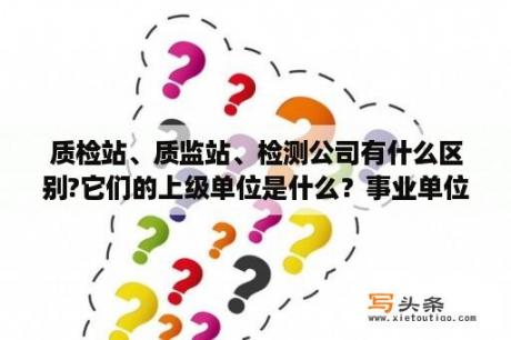 质检站、质监站、检测公司有什么区别?它们的上级单位是什么？事业单位专业测试一般考什么内容？