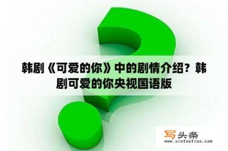 韩剧《可爱的你》中的剧情介绍？韩剧可爱的你央视国语版