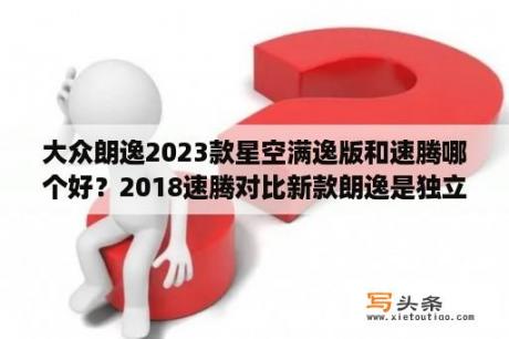 大众朗逸2023款星空满逸版和速腾哪个好？2018速腾对比新款朗逸是独立悬架吗？