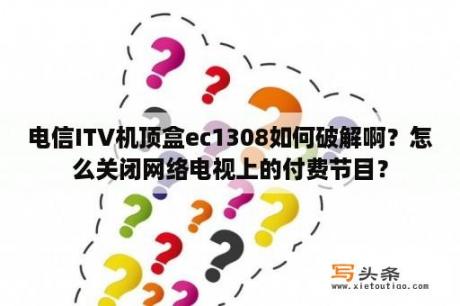 电信ITV机顶盒ec1308如何破解啊？怎么关闭网络电视上的付费节目？