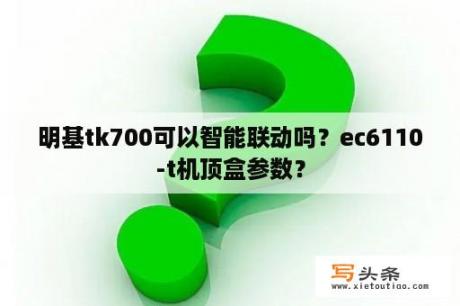 明基tk700可以智能联动吗？ec6110-t机顶盒参数？