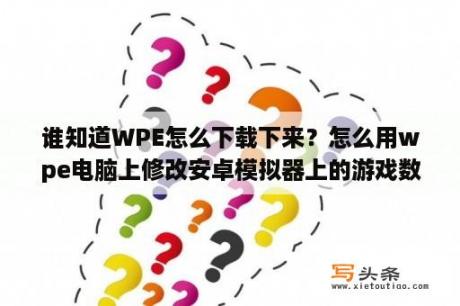 谁知道WPE怎么下载下来？怎么用wpe电脑上修改安卓模拟器上的游戏数据啊？