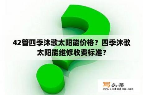 42管四季沐歌太阳能价格？四季沐歌太阳能维修收费标准？