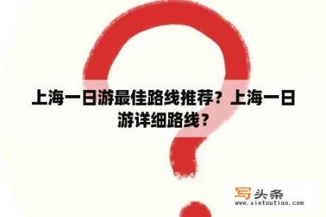 上海一日游最佳路线推荐？上海一日游详细路线？