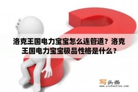 洛克王国电力宝宝怎么连管道？洛克王国电力宝宝极品性格是什么？