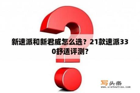 新速派和新君威怎么选？21款速派330舒适评测？