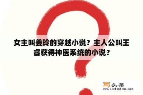 女主叫姜玲的穿越小说？主人公叫王睿获得神医系统的小说？