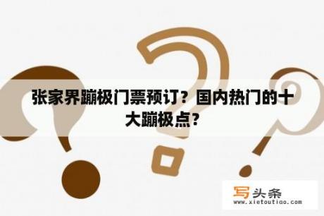 张家界蹦极门票预订？国内热门的十大蹦极点？