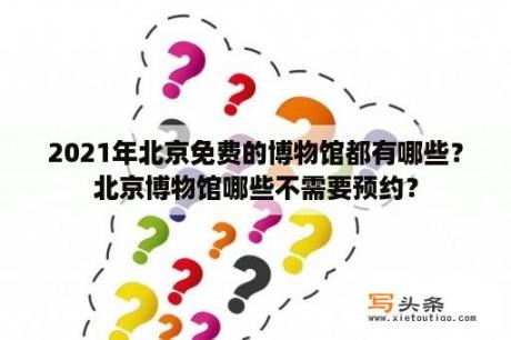 2021年北京免费的博物馆都有哪些？北京博物馆哪些不需要预约？