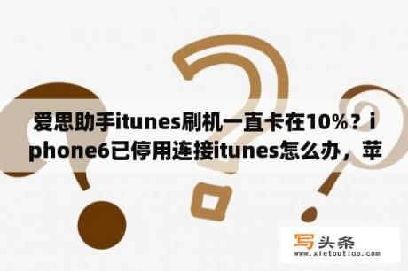 爱思助手itunes刷机一直卡在10%？iphone6已停用连接itunes怎么办，苹果6已停用怎么解锁？