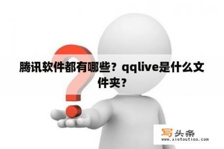 腾讯软件都有哪些？qqlive是什么文件夹？