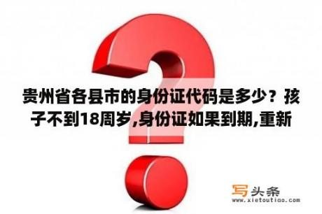 贵州省各县市的身份证代码是多少？孩子不到18周岁,身份证如果到期,重新办理需要什么手续？