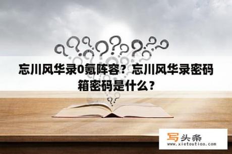 忘川风华录0氪阵容？忘川风华录密码箱密码是什么？