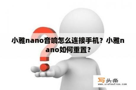 小雅nano音响怎么连接手机？小雅nano如何重置？