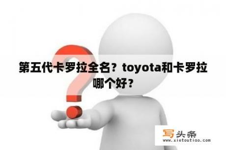 第五代卡罗拉全名？toyota和卡罗拉哪个好？