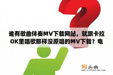 谁有歌曲伴奏MV下载网站，就跟卡拉OK里唱歌那样没原唱的MV下载？电脑不能播放VCD光盘,怎么办？