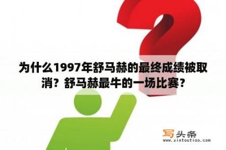 为什么1997年舒马赫的最终成绩被取消？舒马赫最牛的一场比赛？