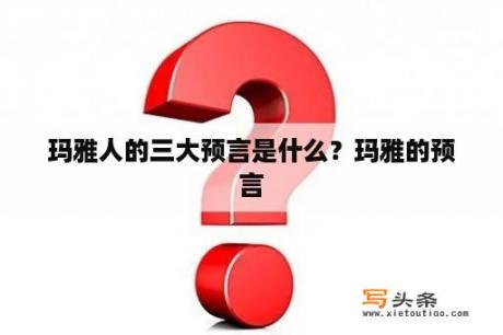 玛雅人的三大预言是什么？玛雅的预言