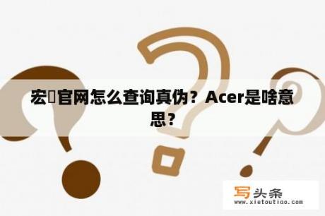 宏碁官网怎么查询真伪？Acer是啥意思？