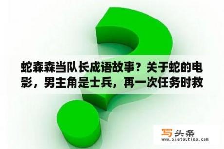 蛇森森当队长成语故事？关于蛇的电影，男主角是士兵，再一次任务时救了一个女的，被救的女的是蛇女？