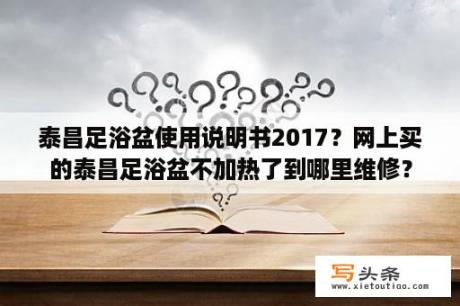 泰昌足浴盆使用说明书2017？网上买的泰昌足浴盆不加热了到哪里维修？