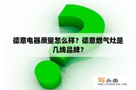 德意电器质量怎么样？德意燃气灶是几线品牌？