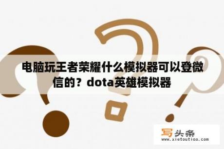 电脑玩王者荣耀什么模拟器可以登微信的？dota英雄模拟器