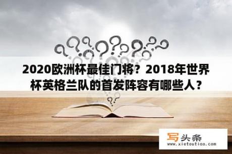 2020欧洲杯最佳门将？2018年世界杯英格兰队的首发阵容有哪些人？