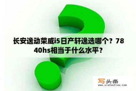 长安逸动荣威i5日产轩逸选哪个？7840hs相当于什么水平？