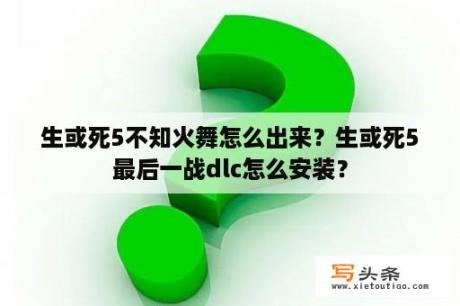 生或死5不知火舞怎么出来？生或死5最后一战dlc怎么安装？