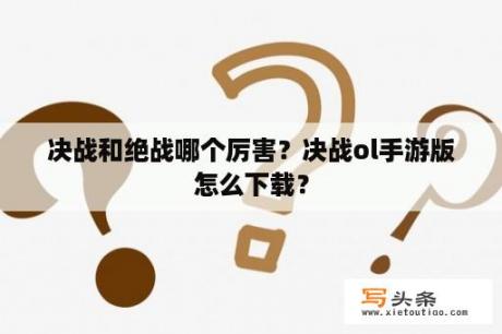 决战和绝战哪个厉害？决战ol手游版怎么下载？