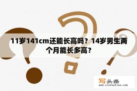 11岁141cm还能长高吗？14岁男生两个月能长多高？