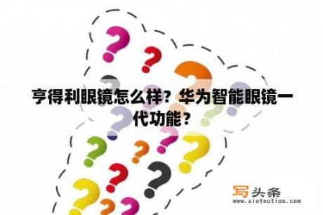 亨得利眼镜怎么样？华为智能眼镜一代功能？