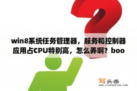 win8系统任务管理器，服务和控制器应用占CPU特别高，怎么弄啊？boot camp仅支持在此平台上安装Win8或更高版本请使用安装Win8或更高版本的i？