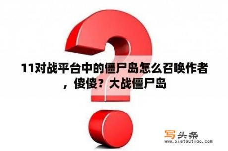 11对战平台中的僵尸岛怎么召唤作者，傻傻？大战僵尸岛