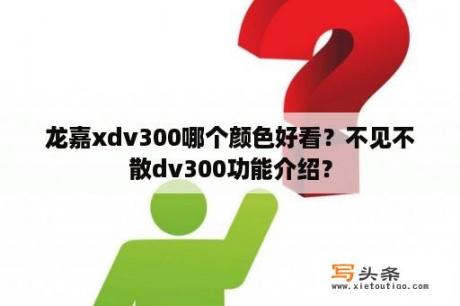 龙嘉xdv300哪个颜色好看？不见不散dv300功能介绍？