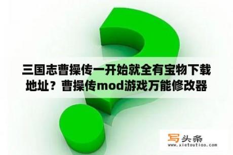 三国志曹操传一开始就全有宝物下载地址？曹操传mod游戏万能修改器