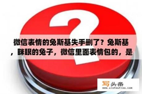 微信表情的兔斯基失手删了？兔斯基，眯眼的兔子，微信里面表情包的，是什么意思，都不敢用啊？