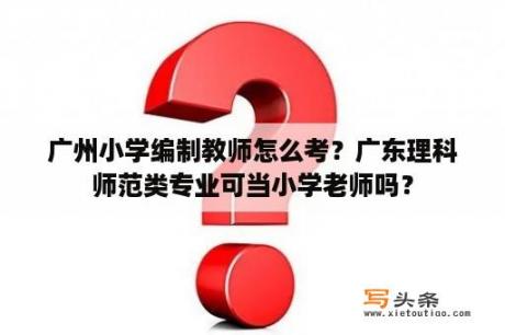 广州小学编制教师怎么考？广东理科师范类专业可当小学老师吗？