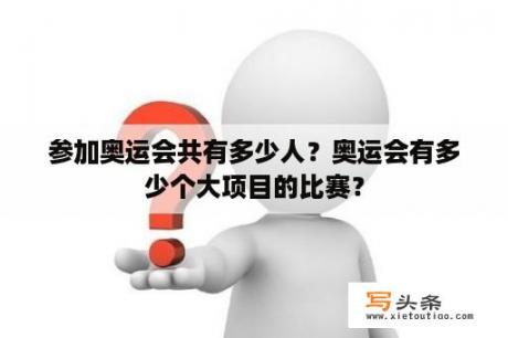 参加奥运会共有多少人？奥运会有多少个大项目的比赛？