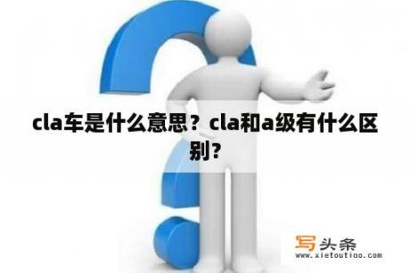 cla车是什么意思？cla和a级有什么区别？