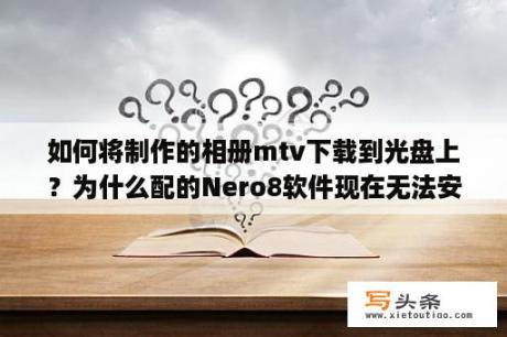 如何将制作的相册mtv下载到光盘上？为什么配的Nero8软件现在无法安装，现在是win7系统，以前xp系统是可以安装的？