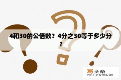 4和30的公倍数？4分之30等于多少分？