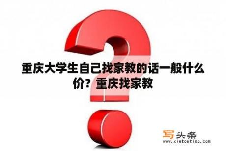 重庆大学生自己找家教的话一般什么价？重庆找家教